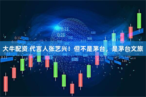 大牛配资 代言人张艺兴！但不是茅台，是茅台文旅