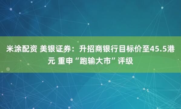 米涂配资 美银证券：升招商银行目标价至45.5港元 重申“跑输大市”评级