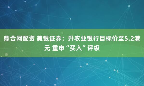 鼎合网配资 美银证券：升农业银行目标价至5.2港元 重申“买入”评级