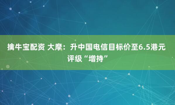 擒牛宝配资 大摩：升中国电信目标价至6.5港元 评级“增持”