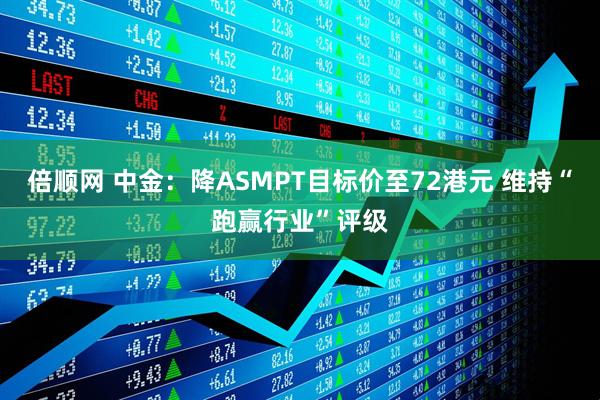 倍顺网 中金：降ASMPT目标价至72港元 维持“跑赢行业”评级