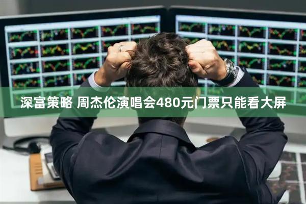 深富策略 周杰伦演唱会480元门票只能看大屏
