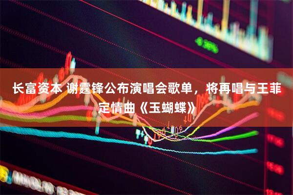 长富资本 谢霆锋公布演唱会歌单，将再唱与王菲定情曲《玉蝴蝶》