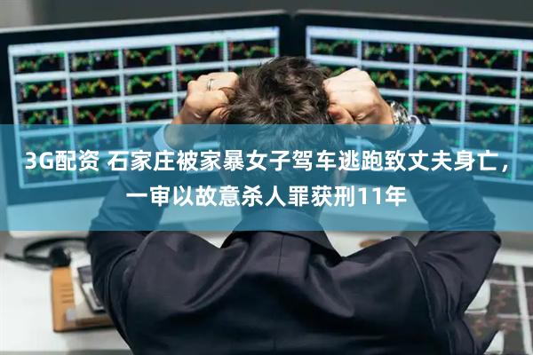 3G配资 石家庄被家暴女子驾车逃跑致丈夫身亡，一审以故意杀人罪获刑11年