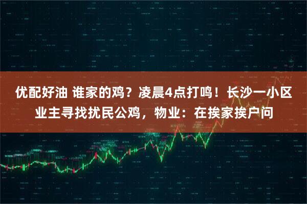 优配好油 谁家的鸡？凌晨4点打鸣！长沙一小区业主寻找扰民公鸡，物业：在挨家挨户问