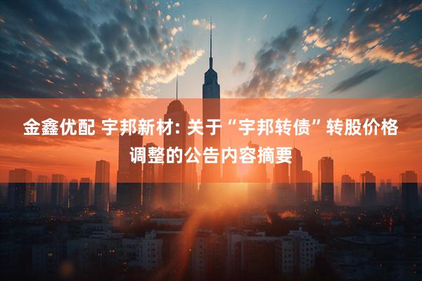 金鑫优配 宇邦新材: 关于“宇邦转债”转股价格调整的公告内容摘要