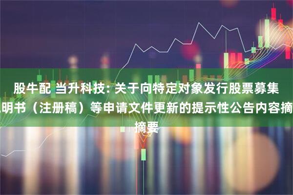 股牛配 当升科技: 关于向特定对象发行股票募集说明书（注册稿）等申请文件更新的提示性公告内容摘要