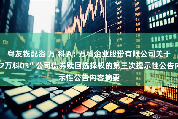 粤友钱配资 万 科Ａ: 万科企业股份有限公司关于行使“22万科03”公司债券赎回选择权的第三次提示性公告内容摘要
