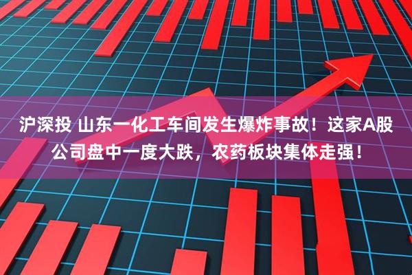 沪深投 山东一化工车间发生爆炸事故！这家A股公司盘中一度大跌，农药板块集体走强！