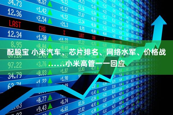 配股宝 小米汽车、芯片排名、网络水军、价格战……小米高管一一回应