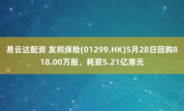 易云达配资 友邦保险(01299.HK)5月28日回购818.00万股，耗资5.21亿港元