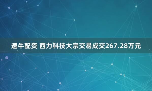速牛配资 西力科技大宗交易成交267.28万元