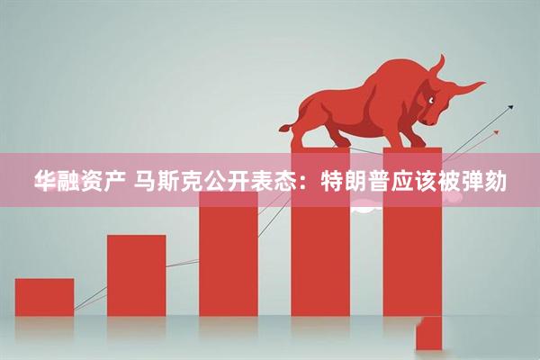 华融资产 马斯克公开表态：特朗普应该被弹劾