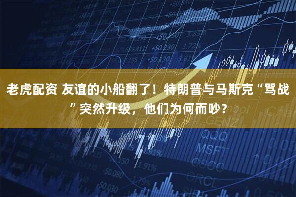 老虎配资 友谊的小船翻了！特朗普与马斯克“骂战”突然升级，他们为何而吵？