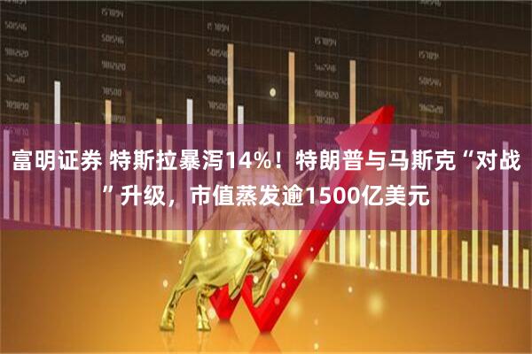 富明证券 特斯拉暴泻14%！特朗普与马斯克“对战”升级，市值蒸发逾1500亿美元