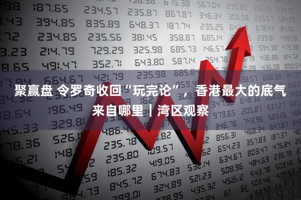 聚赢盘 令罗奇收回“玩完论”，香港最大的底气来自哪里｜湾区观察