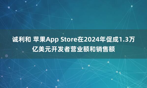 诚利和 苹果App Store在2024年促成1.3万亿美元开发者营业额和销售额