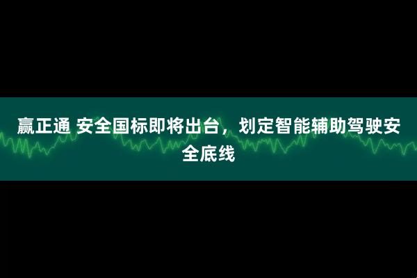 赢正通 安全国标即将出台，划定智能辅助驾驶安全底线