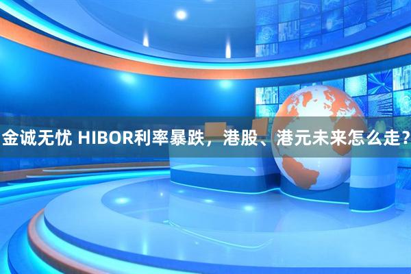 金诚无忧 HIBOR利率暴跌，港股、港元未来怎么走？