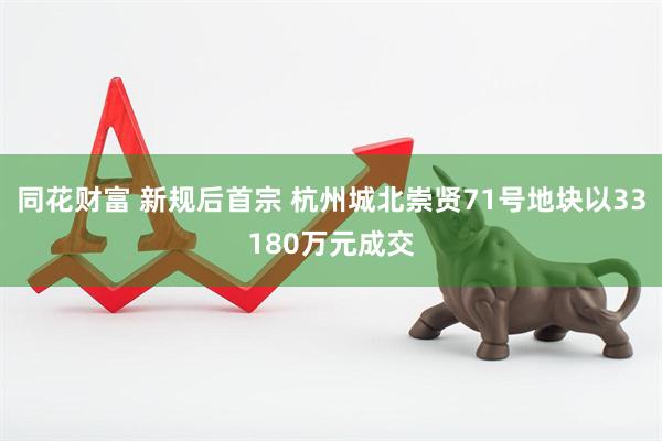 同花财富 新规后首宗 杭州城北崇贤71号地块以33180万元成交