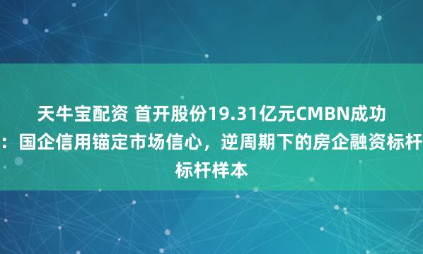 天牛宝配资 首开股份19.31亿元CMBN成功发行：国企信用锚定市场信心，逆周期下的房企融资标杆样本