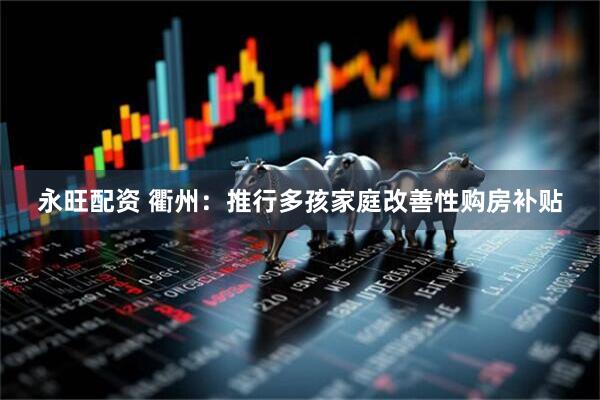 永旺配资 衢州：推行多孩家庭改善性购房补贴