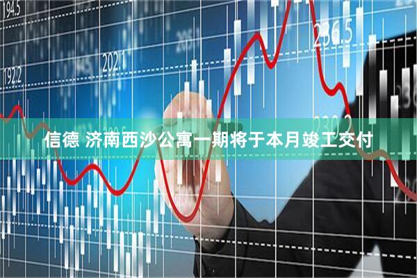 信德 济南西沙公寓一期将于本月竣工交付