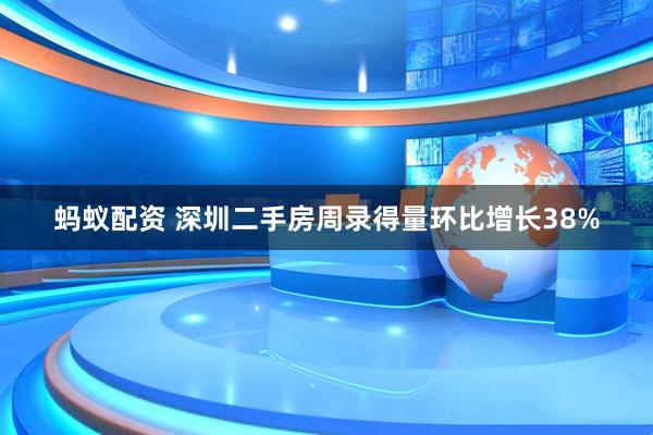 蚂蚁配资 深圳二手房周录得量环比增长38%