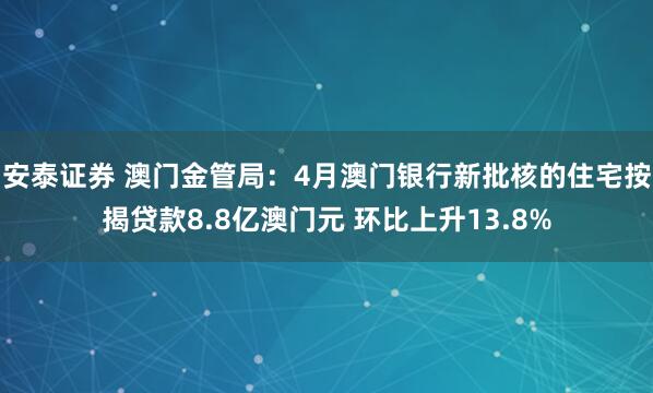 安泰证券 澳门金管局：4月澳门银行新批核的住宅按揭贷款8.8亿澳门元 环比上升13.8%