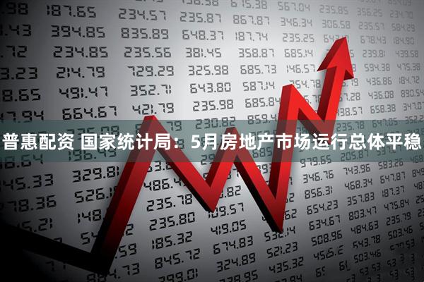 普惠配资 国家统计局：5月房地产市场运行总体平稳