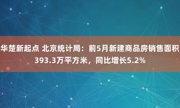 华楚新起点 北京统计局：前5月新建商品房销售面积393.3万平方米，同比增长5.2%