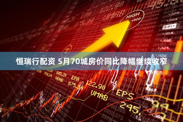 恒瑞行配资 5月70城房价同比降幅继续收窄
