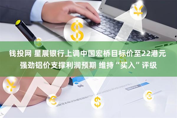 钱投网 星展银行上调中国宏桥目标价至22港元 强劲铝价支撑利润预期 维持“买入”评级