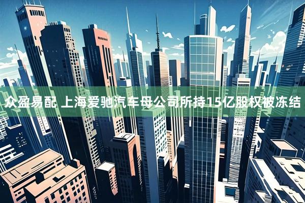 众盈易配 上海爱驰汽车母公司所持15亿股权被冻结