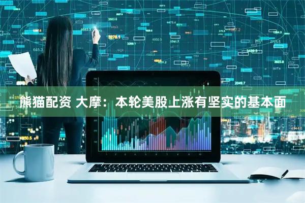 熊猫配资 大摩：本轮美股上涨有坚实的基本面
