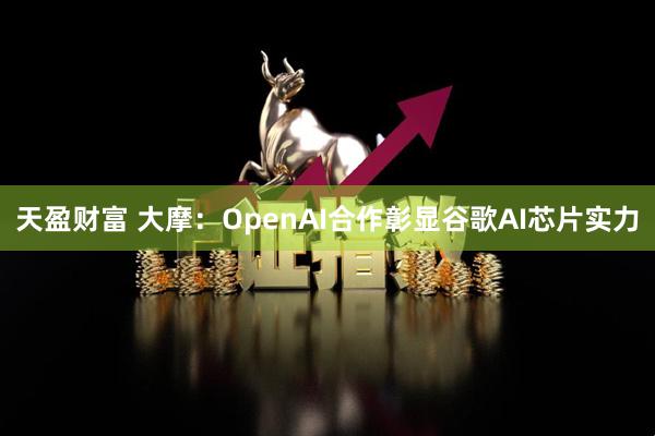 天盈财富 大摩：OpenAI合作彰显谷歌AI芯片实力