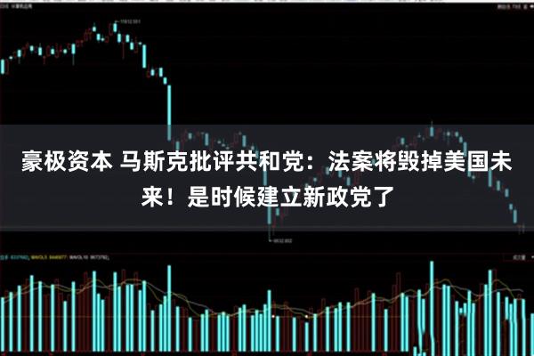 豪极资本 马斯克批评共和党：法案将毁掉美国未来！是时候建立新政党了