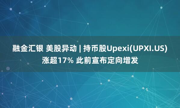 融金汇银 美股异动 | 持币股Upexi(UPXI.US)涨超17% 此前宣布定向增发