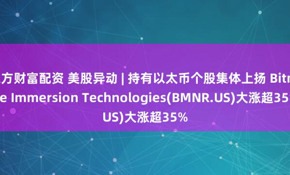 东方财富配资 美股异动 | 持有以太币个股集体上扬 Bitmine Immersion Technologies(BMNR.US)大涨超35%