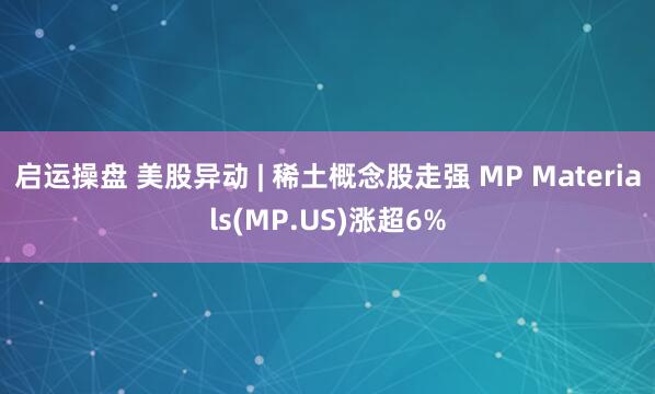 启运操盘 美股异动 | 稀土概念股走强 MP Materials(MP.US)涨超6%