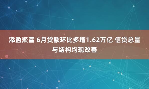 添盈聚富 6月贷款环比多增1.62万亿 信贷总量与结构均现改善