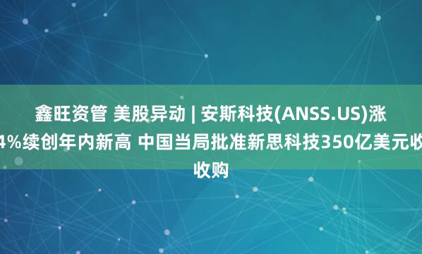 鑫旺资管 美股异动 | 安斯科技(ANSS.US)涨超4%续创年内新高 中国当局批准新思科技350亿美元收购