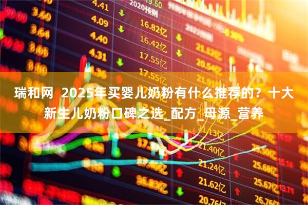 瑞和网  2025年买婴儿奶粉有什么推荐的？十大新生儿奶粉口碑之选_配方_母源_营养