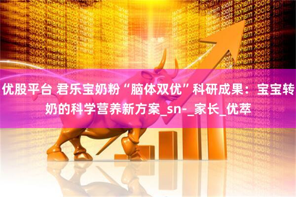 优股平台 君乐宝奶粉“脑体双优”科研成果：宝宝转奶的科学营养新方案_sn-_家长_优萃
