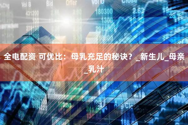 全电配资 可优比：母乳充足的秘诀？_新生儿_母亲_乳汁