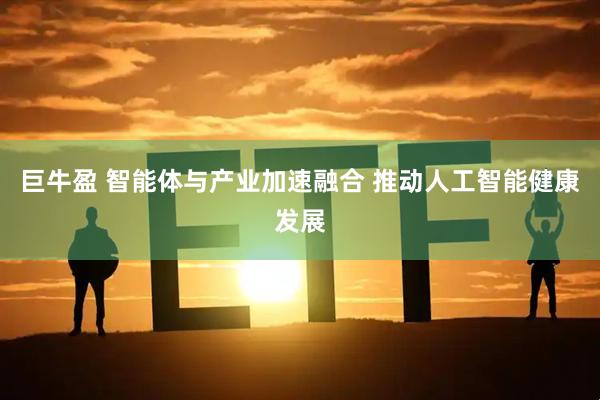巨牛盈 智能体与产业加速融合 推动人工智能健康发展