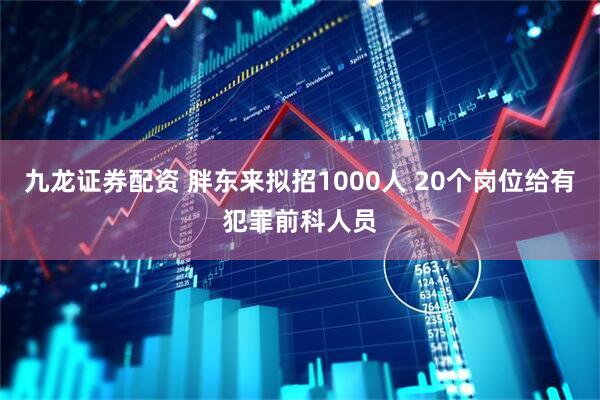 九龙证券配资 胖东来拟招1000人 20个岗位给有犯罪前科人员