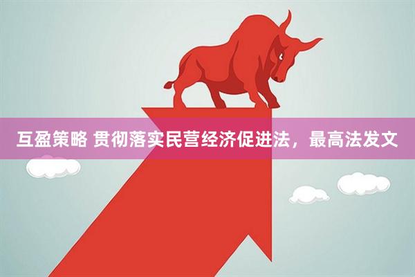 互盈策略 贯彻落实民营经济促进法，最高法发文