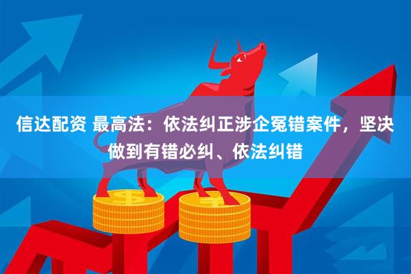 信达配资 最高法：依法纠正涉企冤错案件，坚决做到有错必纠、依法纠错