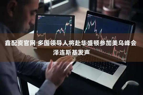 鑫配资官网 多国领导人将赴华盛顿参加美乌峰会 泽连斯基发声